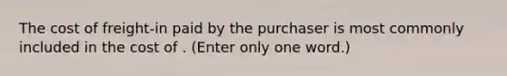 The cost of freight-in paid by the purchaser is most commonly included in the cost of . (Enter only one word.)