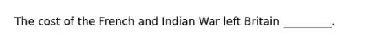 The cost of the French and Indian War left Britain _________.