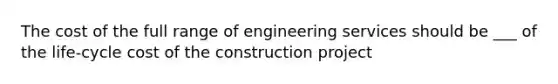 The cost of the full range of engineering services should be ___ of the life-cycle cost of the construction project