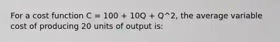 For a cost function C = 100 + 10Q + Q^2, the average variable cost of producing 20 units of output is: