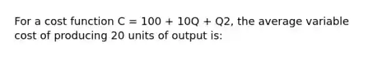 For a cost function C = 100 + 10Q + Q2, the average variable cost of producing 20 units of output is: