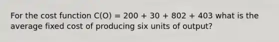 For the cost function C(O) = 200 + 30 + 802 + 403 what is the average fixed cost of producing six units of output?