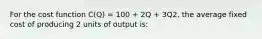 For the cost function C(Q) = 100 + 2Q + 3Q2, the average fixed cost of producing 2 units of output is: