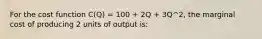 For the cost function C(Q) = 100 + 2Q + 3Q^2, the marginal cost of producing 2 units of output is: