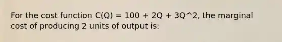 For the cost function C(Q) = 100 + 2Q + 3Q^2, the marginal cost of producing 2 units of output is: