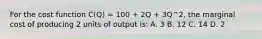 For the cost function C(Q) = 100 + 2Q + 3Q^2, the marginal cost of producing 2 units of output is: A. 3 B. 12 C. 14 D. 2