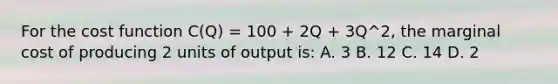 For the cost function C(Q) = 100 + 2Q + 3Q^2, the marginal cost of producing 2 units of output is: A. 3 B. 12 C. 14 D. 2