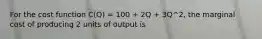 For the cost function C(Q) = 100 + 2Q + 3Q^2, the marginal cost of producing 2 units of output is