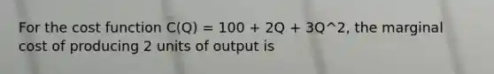 For the cost function C(Q) = 100 + 2Q + 3Q^2, the marginal cost of producing 2 units of output is