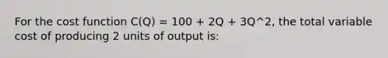 For the cost function C(Q) = 100 + 2Q + 3Q^2, the total variable cost of producing 2 units of output is: