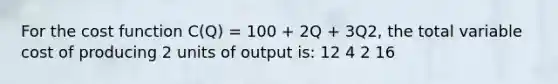 For the cost function C(Q) = 100 + 2Q + 3Q2, the total variable cost of producing 2 units of output is: 12 4 2 16