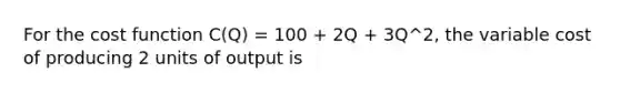 For the cost function C(Q) = 100 + 2Q + 3Q^2, the variable cost of producing 2 units of output is