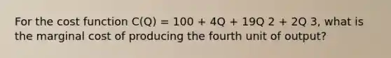 For the cost function C(Q) = 100 + 4Q + 19Q 2 + 2Q 3, what is the marginal cost of producing the fourth unit of output?