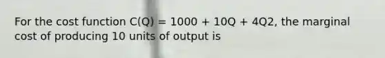 For the cost function C(Q) = 1000 + 10Q + 4Q2, the marginal cost of producing 10 units of output is