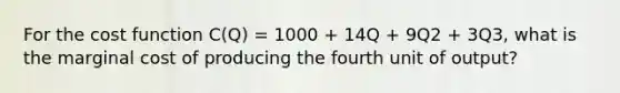 For the cost function C(Q) = 1000 + 14Q + 9Q2 + 3Q3, what is the marginal cost of producing the fourth unit of output?