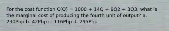 For the cost function C(Q) = 1000 + 14Q + 9Q2 + 3Q3, what is the marginal cost of producing the fourth unit of output? a. 230Php b. 42Php c. 116Php d. 295Php