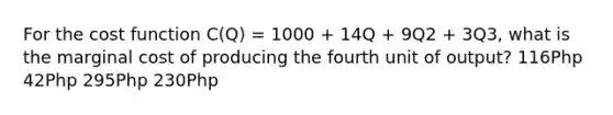 For the cost function C(Q) = 1000 + 14Q + 9Q2 + 3Q3, what is the marginal cost of producing the fourth unit of output? 116Php 42Php 295Php 230Php