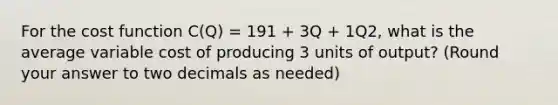 For the cost function C(Q) = 191 + 3Q + 1Q2, what is the average variable cost of producing 3 units of output? (Round your answer to two decimals as needed)