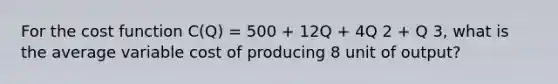 For the cost function C(Q) = 500 + 12Q + 4Q 2 + Q 3, what is the average variable cost of producing 8 unit of output?