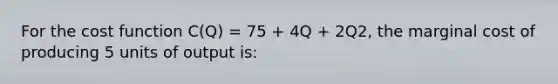 For the cost function C(Q) = 75 + 4Q + 2Q2, the marginal cost of producing 5 units of output is: