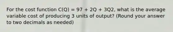 For the cost function C(Q) = 97 + 2Q + 3Q2, what is the average variable cost of producing 3 units of output? (Round your answer to two decimals as needed)