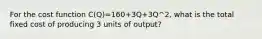 For the cost function C(Q)=160+3Q+3Q^2, what is the total fixed cost of producing 3 units of output?