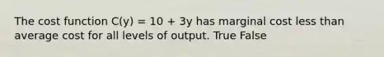 The cost function C(y) = 10 + 3y has marginal cost less than average cost for all levels of output. True False