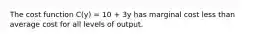 The cost function C(y) = 10 + 3y has marginal cost less than average cost for all levels of output.