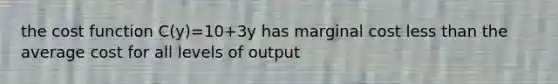 the cost function C(y)=10+3y has marginal cost less than the average cost for all levels of output