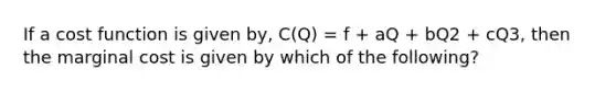 If a cost function is given by, C(Q) = f + aQ + bQ2 + cQ3, then the marginal cost is given by which of the following?