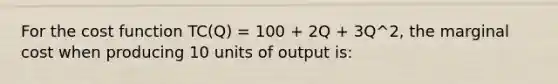 For the cost function TC(Q) = 100 + 2Q + 3Q^2, the marginal cost when producing 10 units of output is: