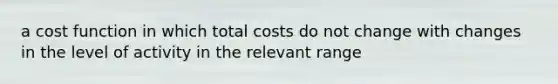 a cost function in which total costs do not change with changes in the level of activity in the relevant range