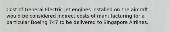 Cost of General Electric jet engines installed on the aircraft would be considered indirect costs of manufacturing for a particular Boeing 747 to be delivered to Singapore Airlines.