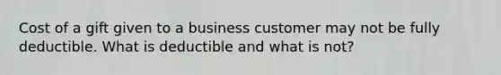 Cost of a gift given to a business customer may not be fully deductible. What is deductible and what is not?