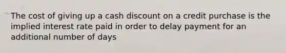 The cost of giving up a cash dis<a href='https://www.questionai.com/knowledge/kIt7oUhyhX-count-on' class='anchor-knowledge'>count on</a> a credit purchase is the implied interest rate paid in order to delay payment for an additional number of days