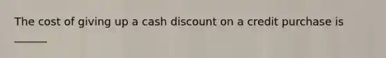 The cost of giving up a cash discount on a credit purchase is ______