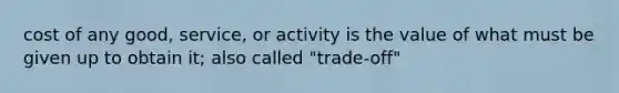 cost of any good, service, or activity is the value of what must be given up to obtain it; also called "trade-off"