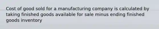 Cost of good sold for a manufacturing company is calculated by taking finished goods available for sale minus ending finished goods inventory