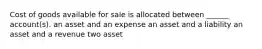 Cost of goods available for sale is allocated between ______ account(s). an asset and an expense an asset and a liability an asset and a revenue two asset