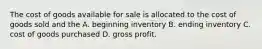 The cost of goods available for sale is allocated to the cost of goods sold and the A. beginning inventory B. ending inventory C. cost of goods purchased D. gross profit.