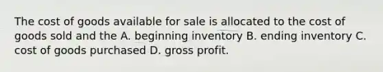 The cost of goods available for sale is allocated to the cost of goods sold and the A. beginning inventory B. ending inventory C. cost of goods purchased D. gross profit.