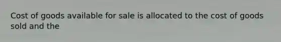 Cost of goods available for sale is allocated to the cost of goods sold and the