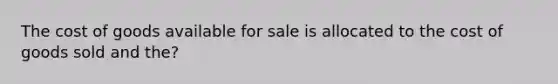 The cost of goods available for sale is allocated to the cost of goods sold and the?