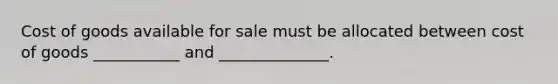 Cost of goods available for sale must be allocated between cost of goods ___________ and ______________.