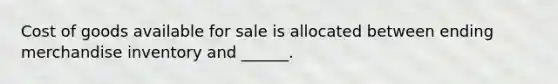 Cost of goods available for sale is allocated between ending merchandise inventory and ______.