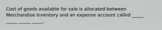 Cost of goods available for sale is allocated between Merchandise Inventory and an expense account called _____ _____ _____ _____.