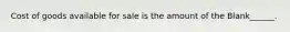 Cost of goods available for sale is the amount of the Blank______.