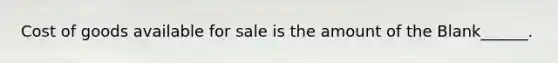 Cost of goods available for sale is the amount of the Blank______.