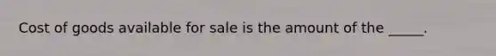 Cost of goods available for sale is the amount of the _____.