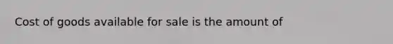 Cost of goods available for sale is the amount of